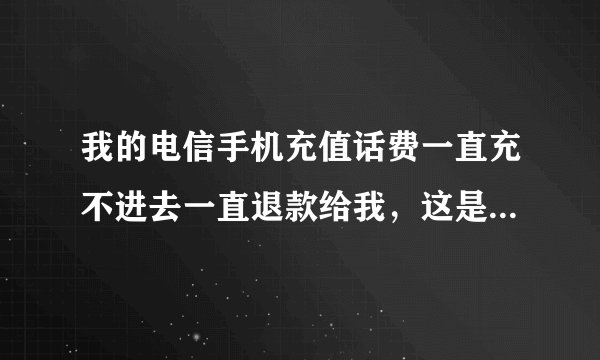 我的电信手机充值话费一直充不进去一直退款给我，这是什么原因？