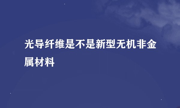 光导纤维是不是新型无机非金属材料