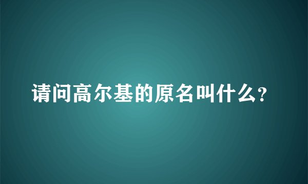 请问高尔基的原名叫什么？