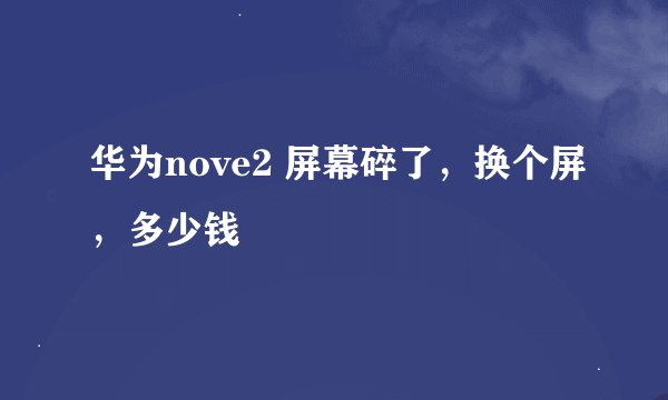 华为nove2 屏幕碎了，换个屏，多少钱