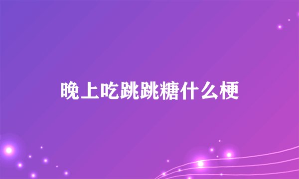 晚上吃跳跳糖什么梗