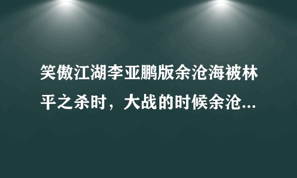 笑傲江湖李亚鹏版余沧海被林平之杀时，大战的时候余沧海怎么会变成两个人