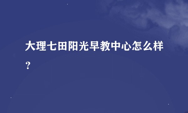 大理七田阳光早教中心怎么样？