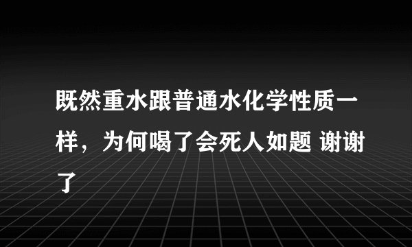 既然重水跟普通水化学性质一样，为何喝了会死人如题 谢谢了