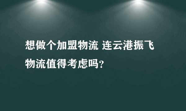 想做个加盟物流 连云港振飞物流值得考虑吗？