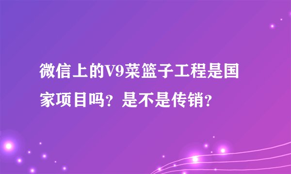 微信上的V9菜篮子工程是国家项目吗？是不是传销？