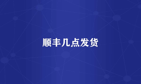 顺丰几点发货