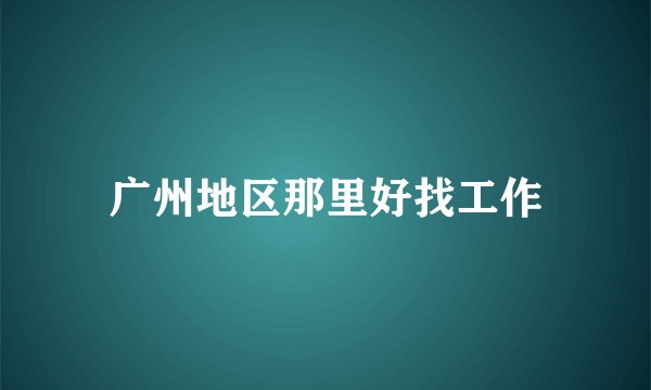 广州地区那里好找工作