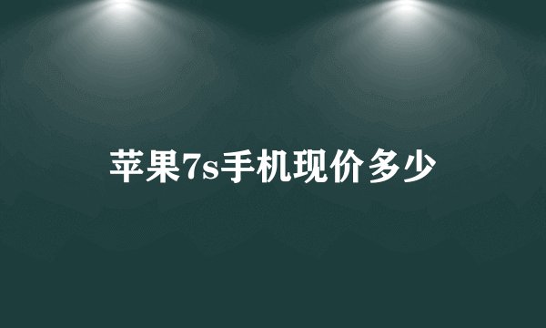 苹果7s手机现价多少