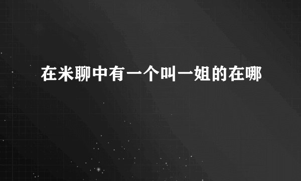 在米聊中有一个叫一姐的在哪