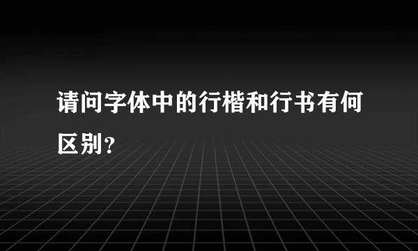 请问字体中的行楷和行书有何区别？