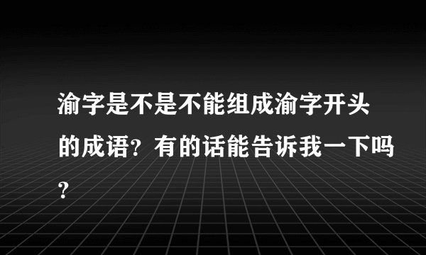 渝字是不是不能组成渝字开头的成语？有的话能告诉我一下吗？