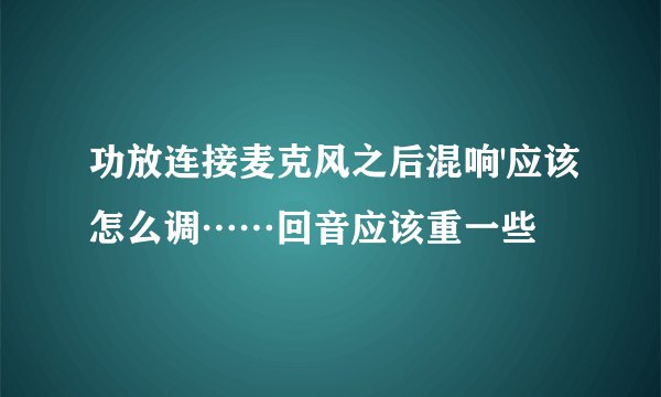 功放连接麦克风之后混响'应该怎么调……回音应该重一些