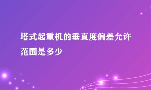 塔式起重机的垂直度偏差允许范围是多少