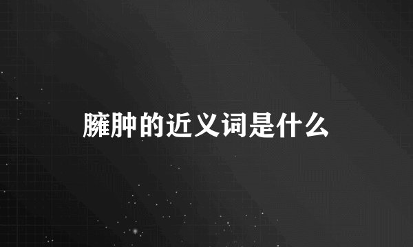臃肿的近义词是什么