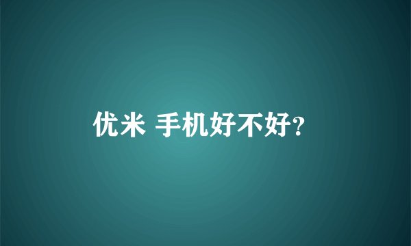 优米 手机好不好？
