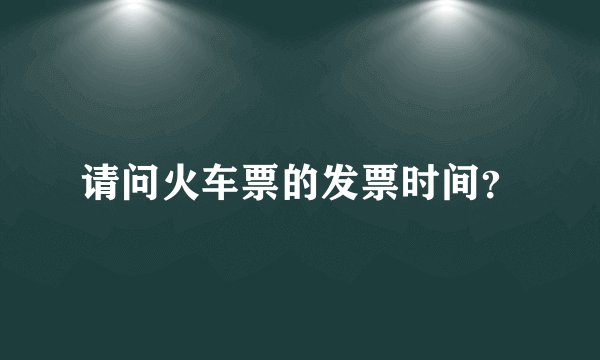 请问火车票的发票时间？
