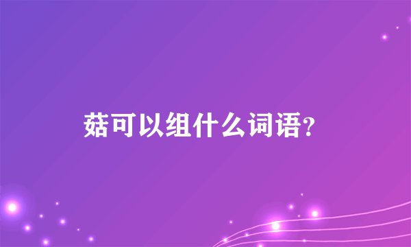 菇可以组什么词语？