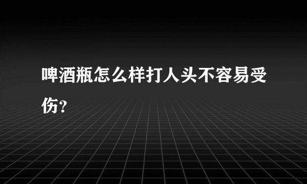 啤酒瓶怎么样打人头不容易受伤?