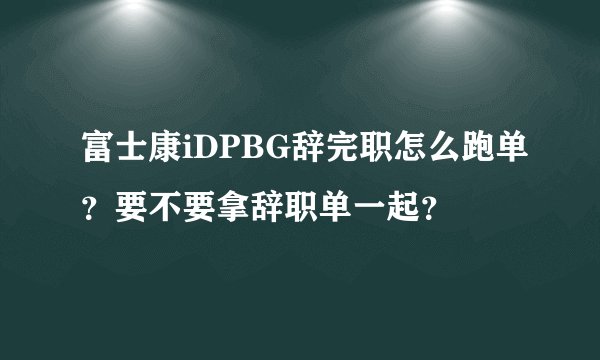 富士康iDPBG辞完职怎么跑单？要不要拿辞职单一起？