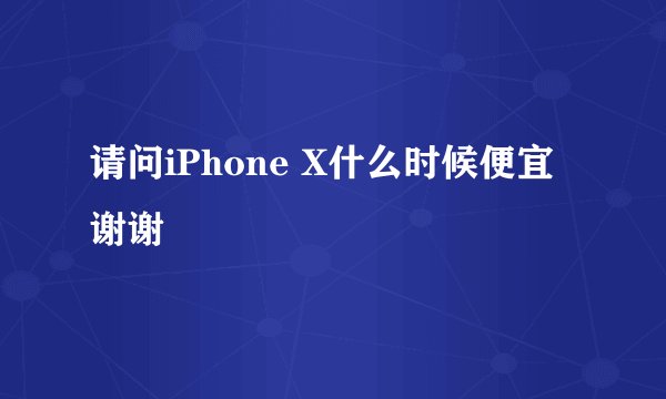 请问iPhone X什么时候便宜 谢谢