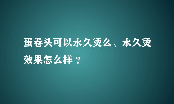 蛋卷头可以永久烫么、永久烫效果怎么样 ？