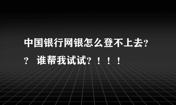 中国银行网银怎么登不上去？？ 谁帮我试试？！！！