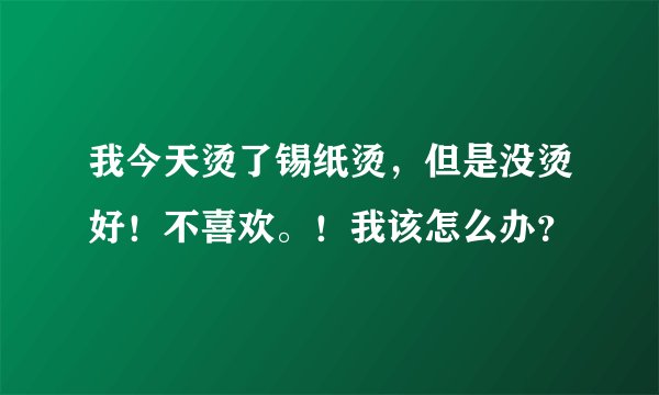 我今天烫了锡纸烫，但是没烫好！不喜欢。！我该怎么办？