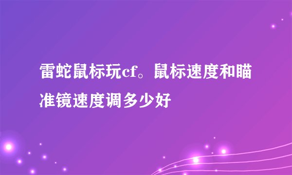雷蛇鼠标玩cf。鼠标速度和瞄准镜速度调多少好
