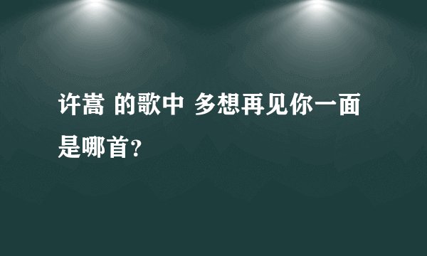 许嵩 的歌中 多想再见你一面 是哪首？