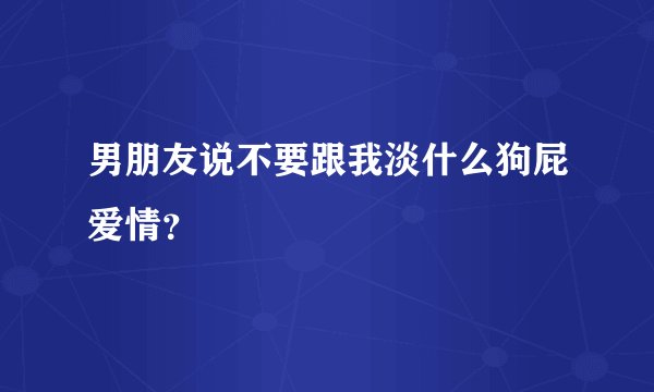 男朋友说不要跟我淡什么狗屁爱情？