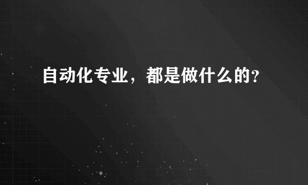 自动化专业，都是做什么的？