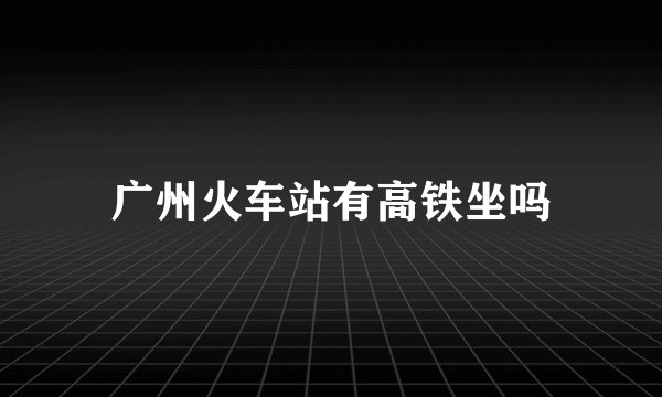 广州火车站有高铁坐吗
