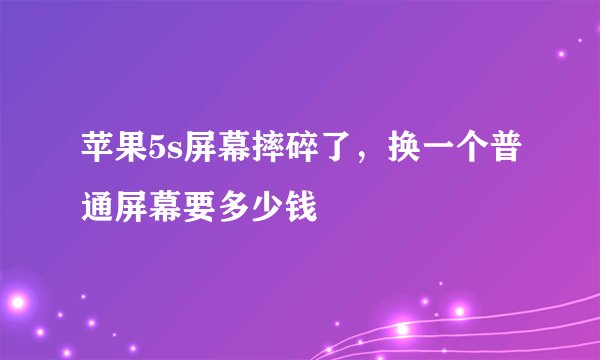 苹果5s屏幕摔碎了，换一个普通屏幕要多少钱