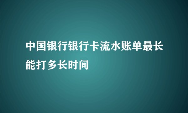 中国银行银行卡流水账单最长能打多长时间