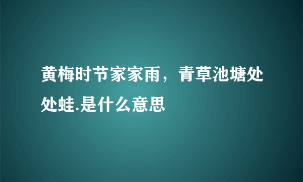 黄梅时节家家雨,青草池塘处处蛙.是什么意思