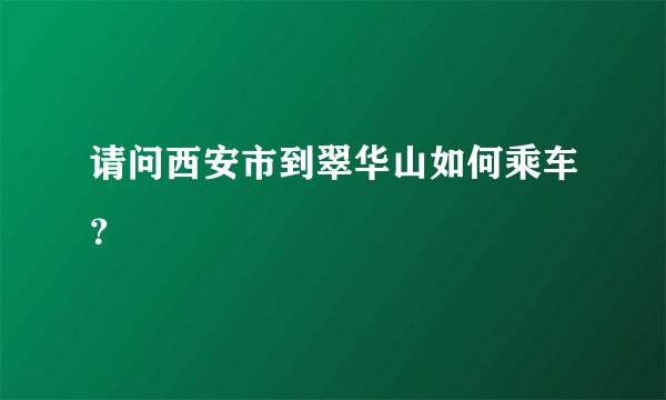 请问西安市到翠华山如何乘车？