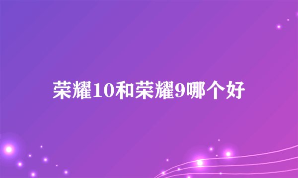 荣耀10和荣耀9哪个好
