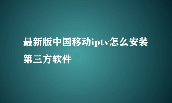 最新版中国移动iptv怎么安装第三方软件