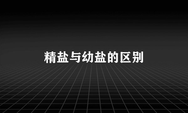 精盐与幼盐的区别