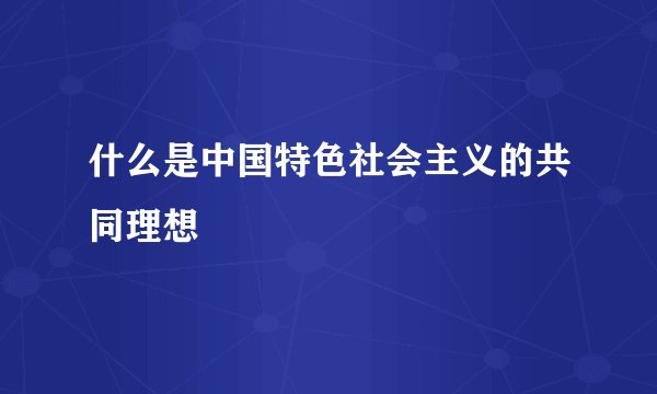 什么是中国特色社会主义的共同理想