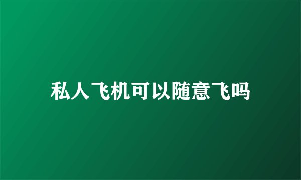 私人飞机可以随意飞吗
