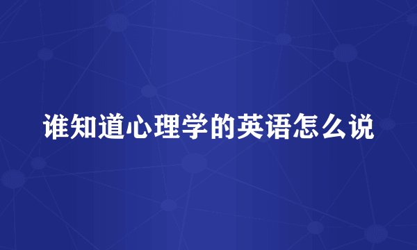 谁知道心理学的英语怎么说