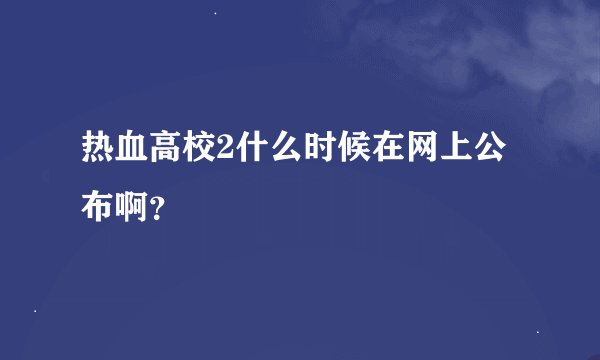 热血高校2什么时候在网上公布啊？