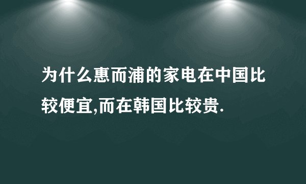 为什么惠而浦的家电在中国比较便宜,而在韩国比较贵.