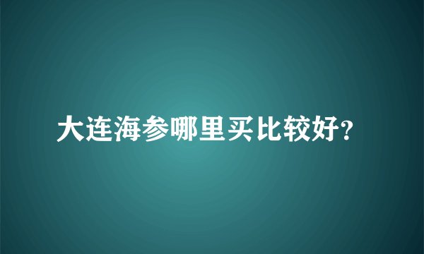 大连海参哪里买比较好？