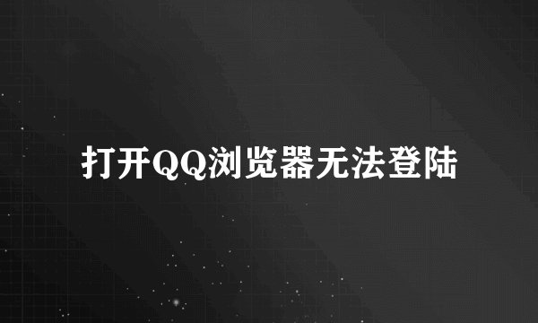 打开QQ浏览器无法登陆