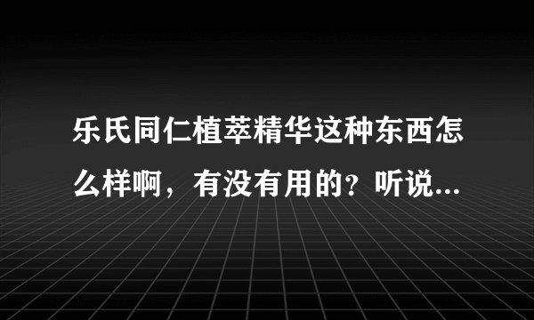 乐氏同仁植萃精华这种东西怎么样啊，有没有用的？听说是台湾同仁堂的