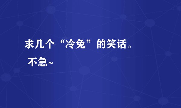 求几个“冷兔”的笑话。        不急~