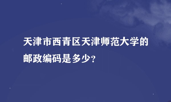 天津市西青区天津师范大学的邮政编码是多少？